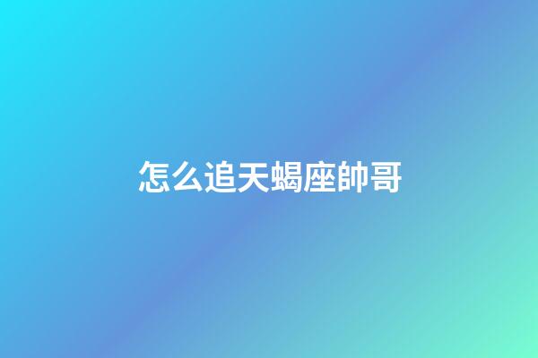 怎么追天蝎座帥哥