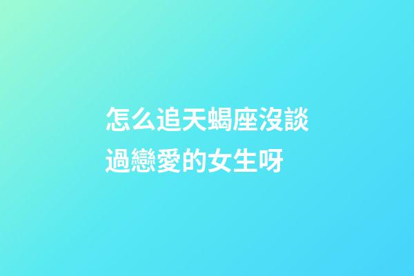 怎么追天蝎座沒談過戀愛的女生呀-第1張-星座運勢-玄機派