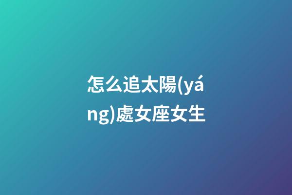 怎么追太陽(yáng)處女座女生