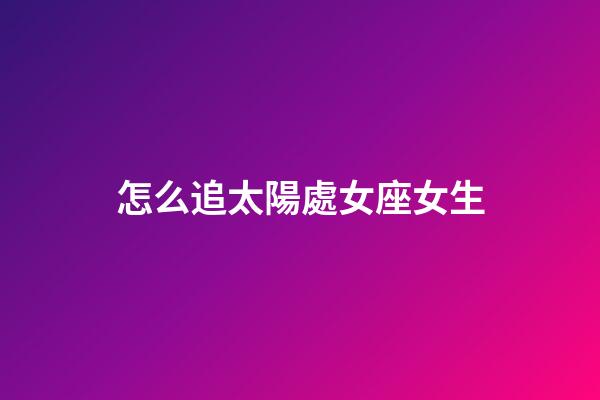 怎么追太陽處女座女生