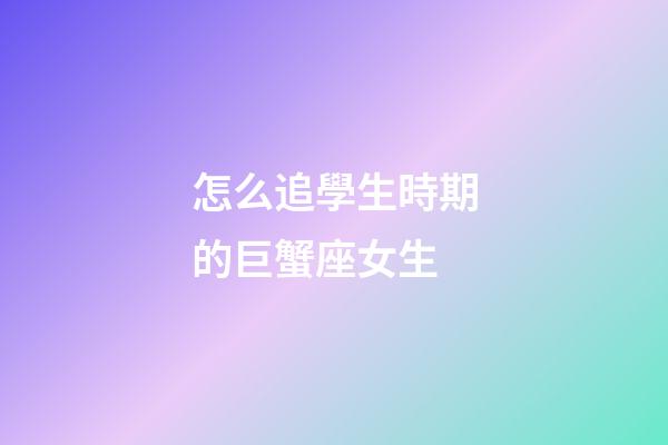 怎么追學生時期的巨蟹座女生-第1張-星座運勢-玄機派