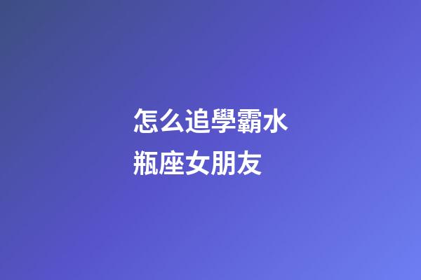 怎么追學霸水瓶座女朋友-第1張-星座運勢-玄機派