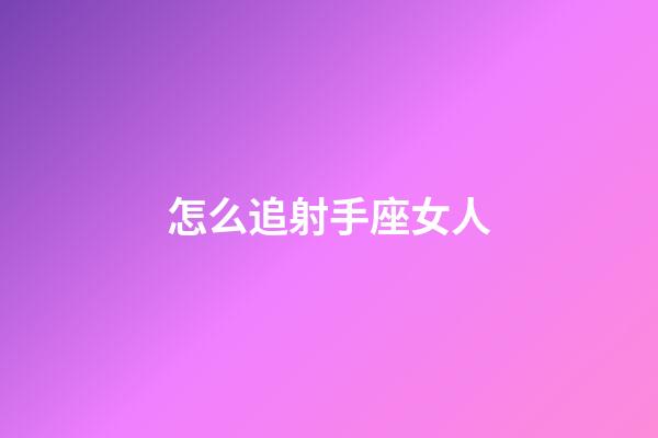 怎么追射手座女人-第1張-星座運勢-玄機派