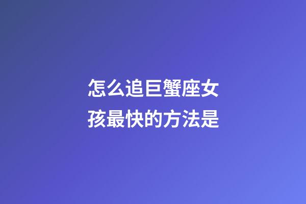 怎么追巨蟹座女孩最快的方法是-第1張-星座運勢-玄機派