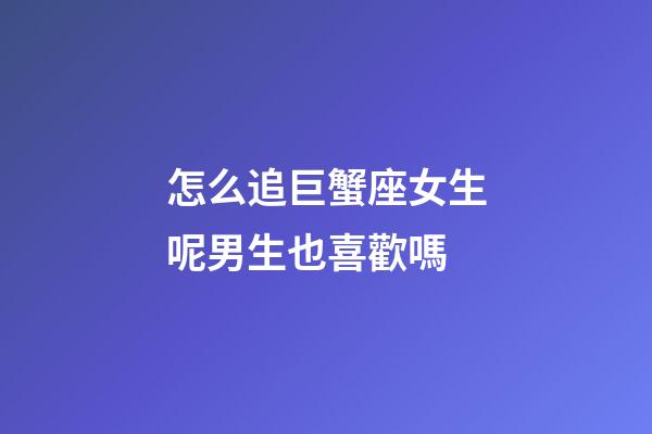 怎么追巨蟹座女生呢男生也喜歡嗎-第1張-星座運(yùn)勢(shì)-玄機(jī)派