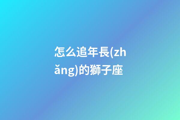 怎么追年長(zhǎng)的獅子座-第1張-星座運(yùn)勢(shì)-玄機(jī)派