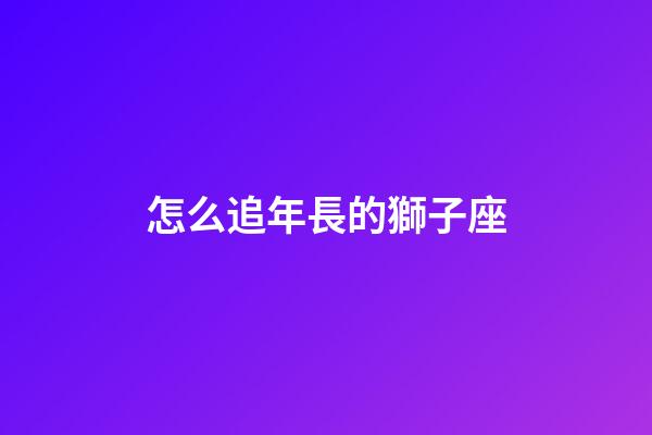 怎么追年長的獅子座-第1張-星座運勢-玄機派