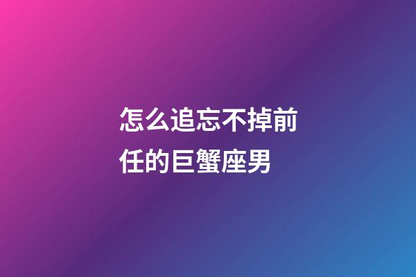 怎么追忘不掉前任的巨蟹座男-第1張-星座運勢-玄機派