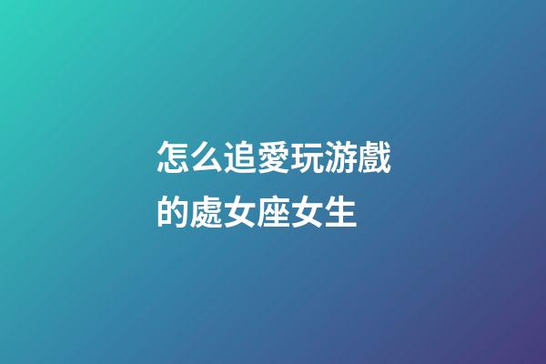 怎么追愛玩游戲的處女座女生-第1張-星座運勢-玄機派