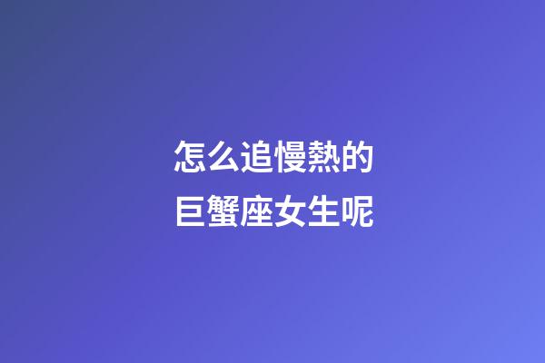 怎么追慢熱的巨蟹座女生呢