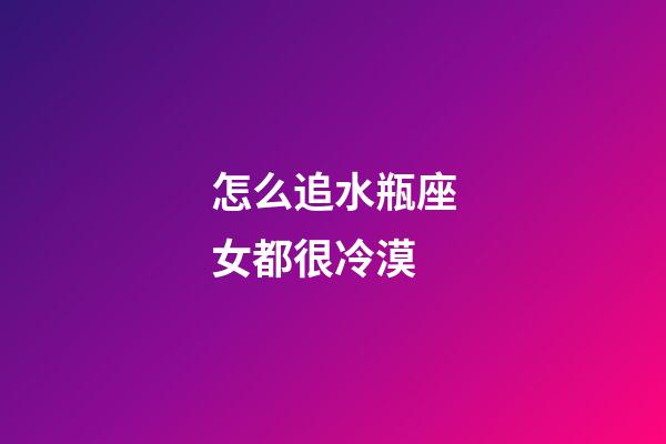 怎么追水瓶座女都很冷漠