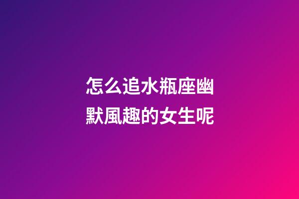 怎么追水瓶座幽默風趣的女生呢-第1張-星座運勢-玄機派