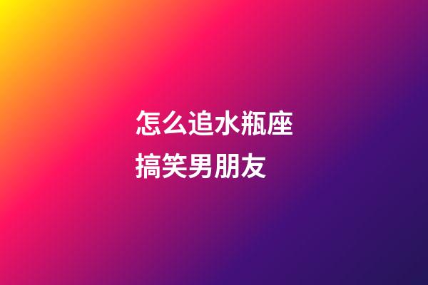 怎么追水瓶座搞笑男朋友-第1張-星座運勢-玄機派