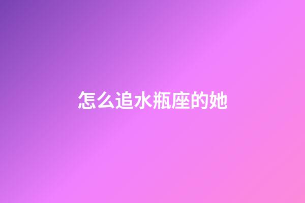 怎么追水瓶座的她-第1張-星座運勢-玄機派