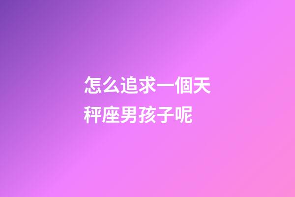 怎么追求一個天秤座男孩子呢-第1張-星座運勢-玄機派