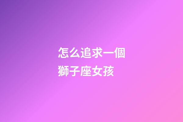怎么追求一個獅子座女孩-第1張-星座運勢-玄機派
