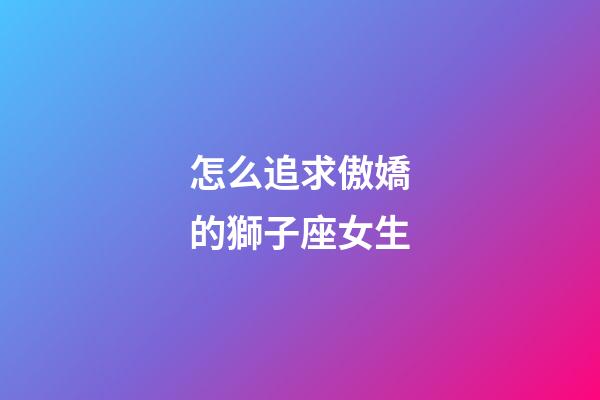 怎么追求傲嬌的獅子座女生