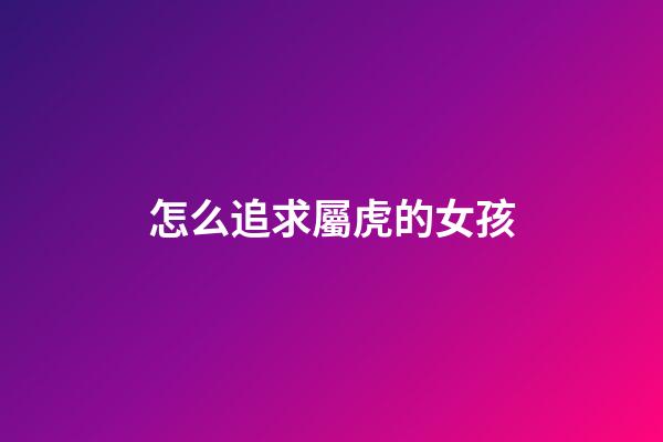 怎么追求屬虎的女孩
