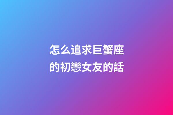 怎么追求巨蟹座的初戀女友的話-第1張-星座運勢-玄機派