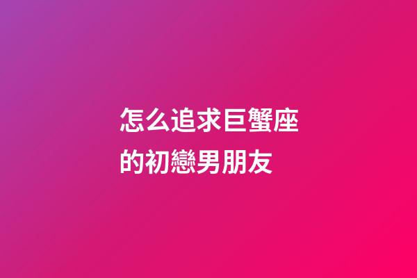 怎么追求巨蟹座的初戀男朋友-第1張-星座運勢-玄機派
