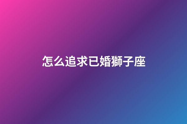 怎么追求已婚獅子座