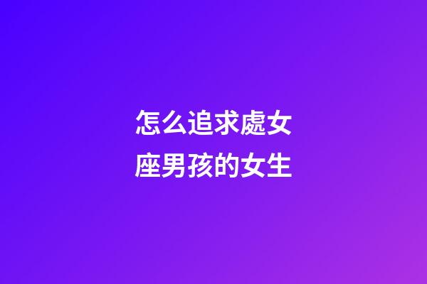 怎么追求處女座男孩的女生