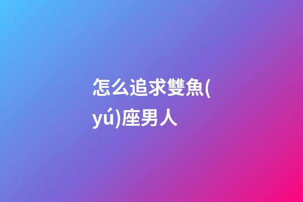 怎么追求雙魚(yú)座男人