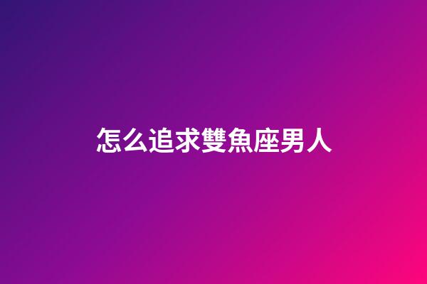 怎么追求雙魚座男人-第1張-星座運勢-玄機派