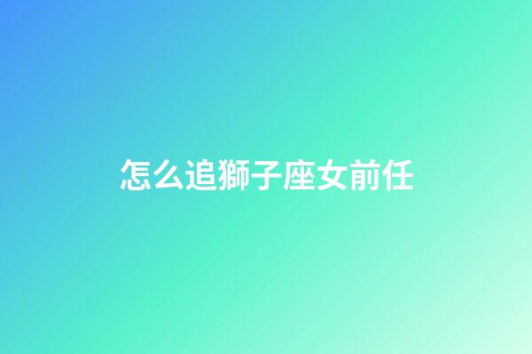 怎么追獅子座女前任-第1張-星座運勢-玄機派