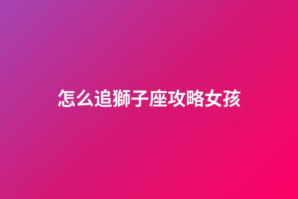 怎么追獅子座攻略女孩-第1張-星座運勢-玄機派