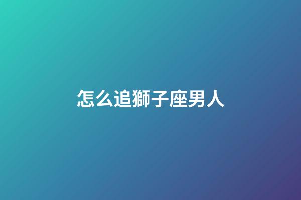 怎么追獅子座男人-第1張-星座運勢-玄機派