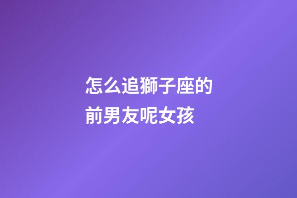 怎么追獅子座的前男友呢女孩-第1張-星座運勢-玄機派
