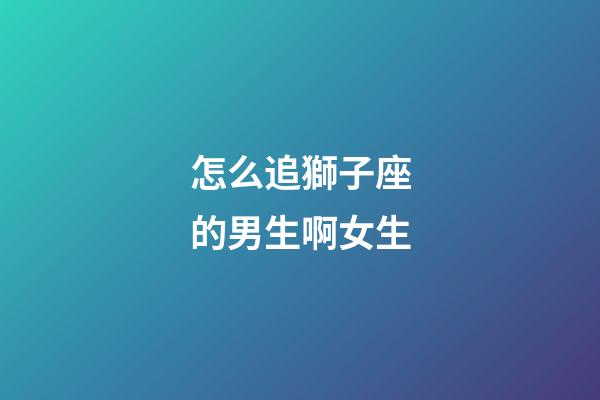怎么追獅子座的男生啊女生-第1張-星座運勢-玄機派