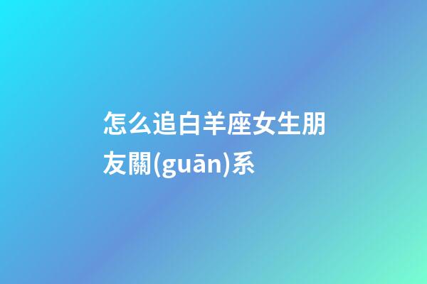 怎么追白羊座女生朋友關(guān)系-第1張-星座運(yùn)勢(shì)-玄機(jī)派