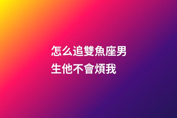 怎么追雙魚座男生他不會煩我-第1張-星座運勢-玄機派