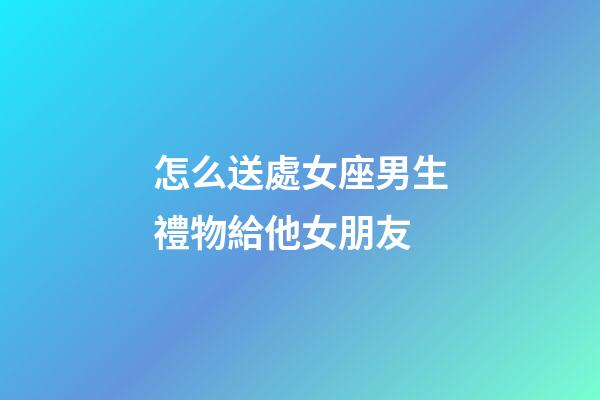 怎么送處女座男生禮物給他女朋友-第1張-星座運(yùn)勢(shì)-玄機(jī)派