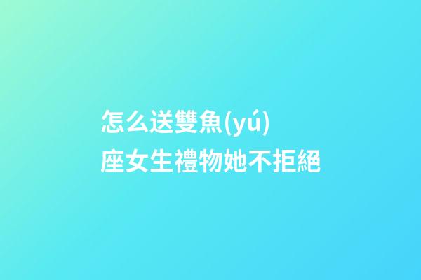 怎么送雙魚(yú)座女生禮物她不拒絕