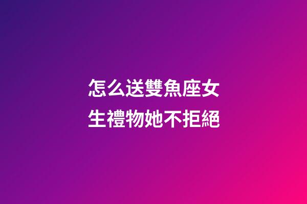 怎么送雙魚座女生禮物她不拒絕