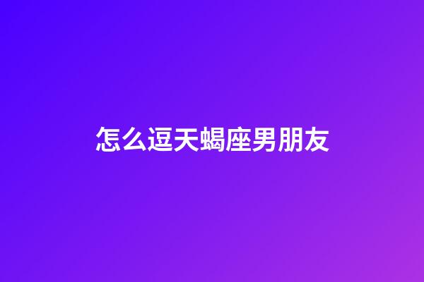 怎么逗天蝎座男朋友