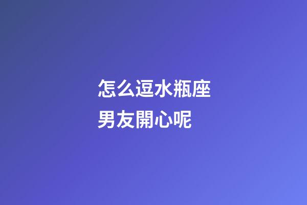 怎么逗水瓶座男友開心呢-第1張-星座運(yùn)勢-玄機(jī)派