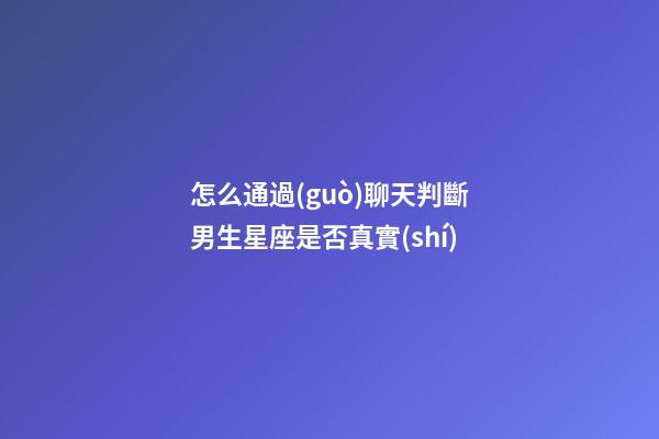 怎么通過(guò)聊天判斷男生星座是否真實(shí)-第1張-星座運(yùn)勢(shì)-玄機(jī)派