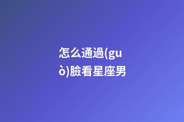 怎么通過(guò)臉看星座男-第1張-星座運(yùn)勢(shì)-玄機(jī)派