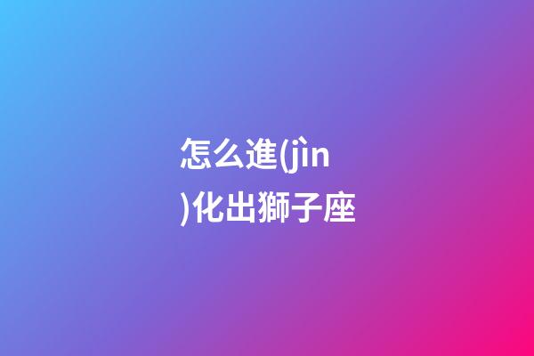 怎么進(jìn)化出獅子座