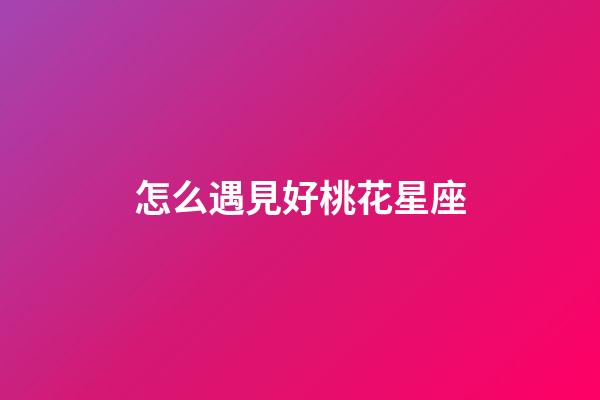 怎么遇見好桃花星座-第1張-星座運勢-玄機派