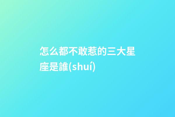 怎么都不敢惹的三大星座是誰(shuí)