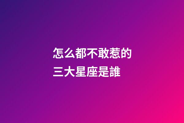 怎么都不敢惹的三大星座是誰