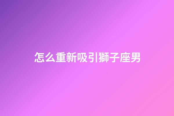 怎么重新吸引獅子座男-第1張-星座運勢-玄機派