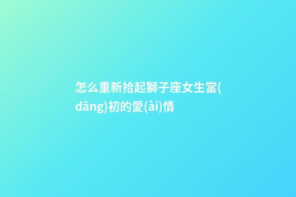 怎么重新拾起獅子座女生當(dāng)初的愛(ài)情