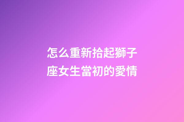 怎么重新拾起獅子座女生當初的愛情-第1張-星座運勢-玄機派