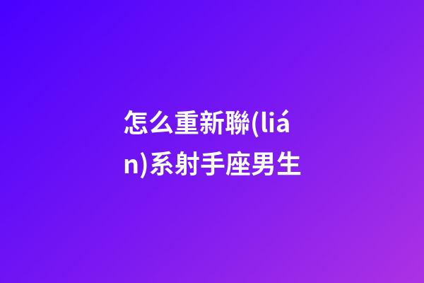 怎么重新聯(lián)系射手座男生-第1張-星座運勢-玄機派